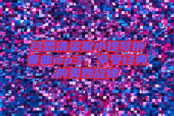 呂思清梁祝小提琴協(xié)奏曲mp3，享受經(jīng)典的美妙旋律