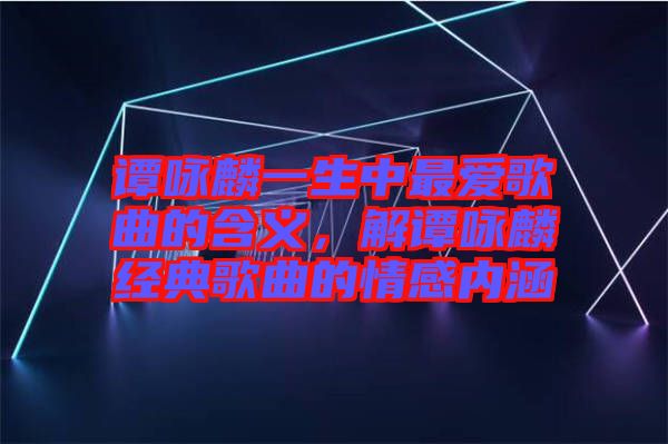 譚詠麟一生中最愛歌曲的含義，解譚詠麟經(jīng)典歌曲的情感內(nèi)涵
