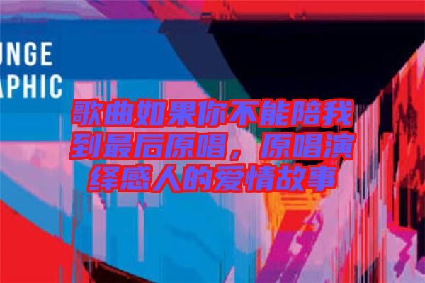 歌曲如果你不能陪我到最后原唱，原唱演繹感人的愛情故事