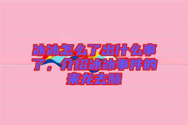 冰冰怎么了出什么事了，介紹冰冰事件的來龍去脈