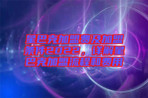 星巴克加盟費(fèi)及加盟條件2022，詳解星巴克加盟流程和費(fèi)用