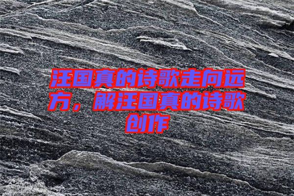 汪國真的詩歌走向遠(yuǎn)方，解汪國真的詩歌創(chuàng)作
