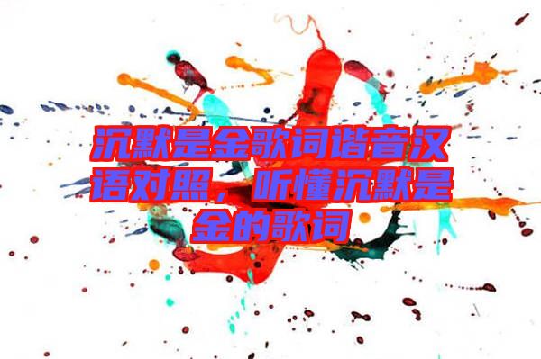 沉默是金歌詞諧音漢語(yǔ)對(duì)照，聽懂沉默是金的歌詞