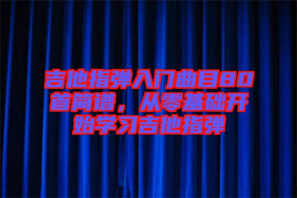 吉他指彈入門曲目80首簡譜，從零基礎(chǔ)開始學(xué)習(xí)吉他指彈
