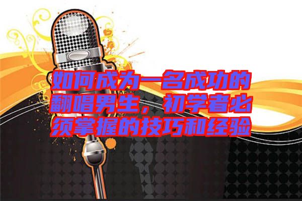 如何成為一名成功的翻唱男生，初學者必須掌握的技巧和經(jīng)驗
