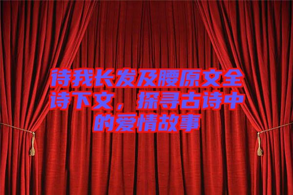 待我長發(fā)及腰原文全詩下文，探尋古詩中的愛情故事