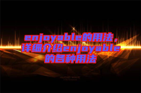 enjoyable的用法，詳細介紹enjoyable的各種用法