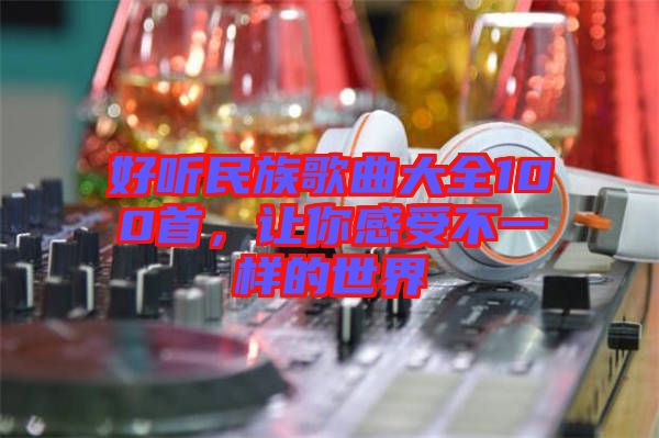 好聽(tīng)民族歌曲大全100首，讓你感受不一樣的世界