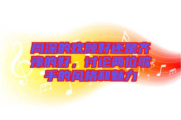周深的歡顏好還是齊豫的好，討論兩位歌手的風(fēng)格和魅力
