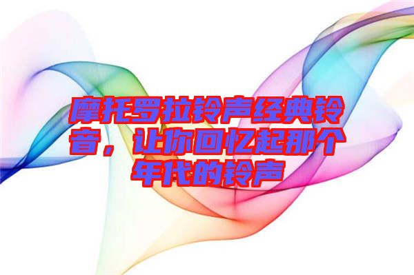 摩托羅拉鈴聲經(jīng)典鈴音，讓你回憶起那個年代的鈴聲