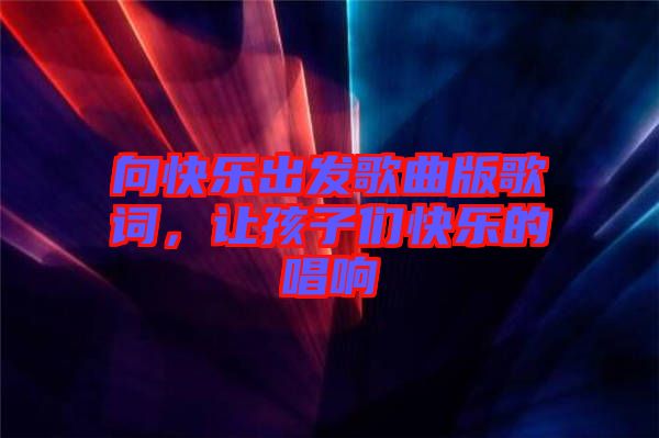 向快樂出發(fā)歌曲版歌詞，讓孩子們快樂的唱響