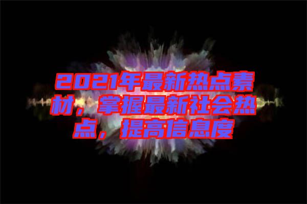 2021年最新熱點素材，掌握最新社會熱點，提高信息度