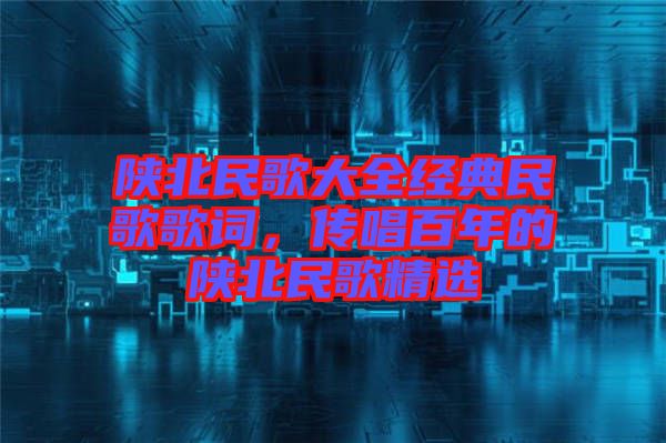 陜北民歌大全經(jīng)典民歌歌詞，傳唱百年的陜北民歌精選