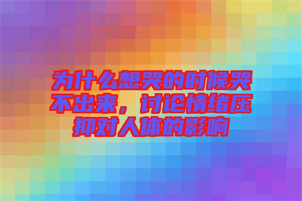 為什么想哭的時候哭不出來，討論情緒壓抑對人體的影響