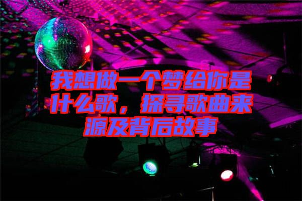 我想做一個(gè)夢給你是什么歌，探尋歌曲來源及背后故事
