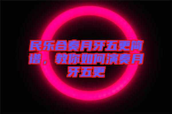 民樂合奏月牙五更簡譜，教你如何演奏月牙五更