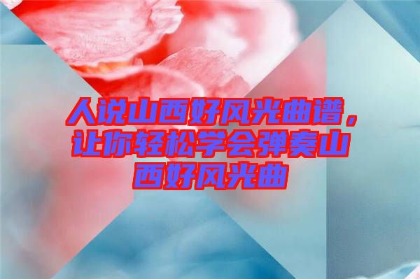 人說山西好風(fēng)光曲譜，讓你輕松學(xué)會(huì)彈奏山西好風(fēng)光曲
