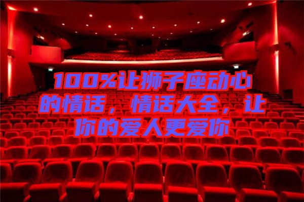 100%讓獅子座動心的情話，情話大全，讓你的愛人更愛你