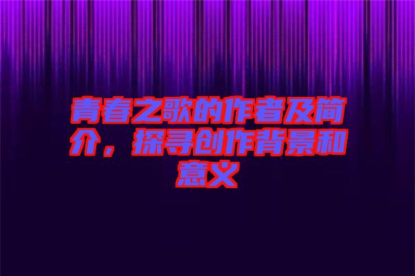 青春之歌的作者及簡(jiǎn)介，探尋創(chuàng)作背景和意義