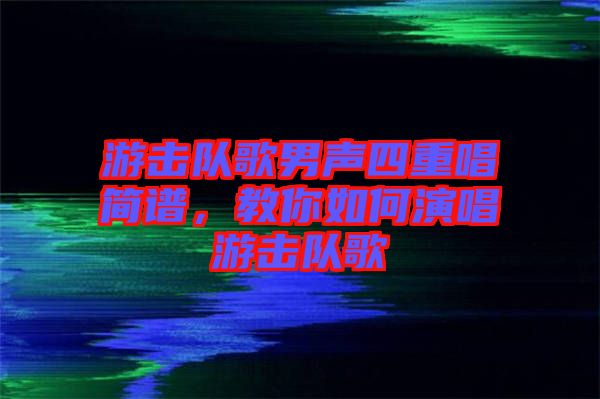 游擊隊(duì)歌男聲四重唱簡(jiǎn)譜，教你如何演唱游擊隊(duì)歌