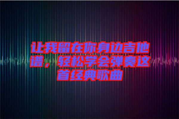 讓我留在你身邊吉他譜，輕松學(xué)會(huì)彈奏這首經(jīng)典歌曲