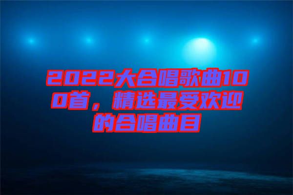 2022大合唱歌曲100首，精選最受歡迎的合唱曲目