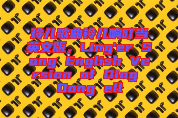 玲兒歌曲鈴兒響叮當英文版，Ling'er Song English Version of Ding Dong ell