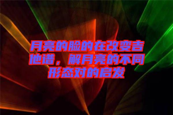 月亮的臉的在改變吉他譜，解月亮的不同形態(tài)對的啟發(fā)