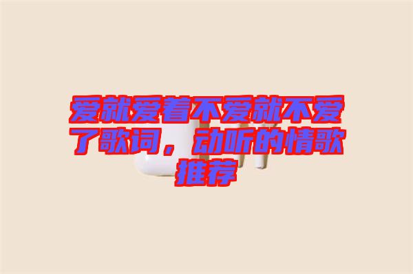 愛就愛著不愛就不愛了歌詞，動(dòng)聽的情歌推薦