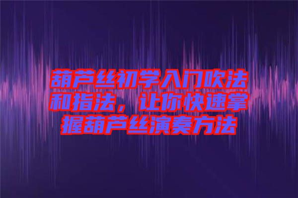 葫蘆絲初學(xué)入門吹法和指法，讓你快速掌握葫蘆絲演奏方法