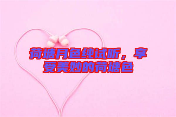 荷塘月色純試聽，享受美妙的荷塘色