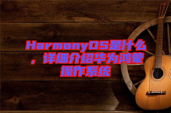 HarmonyOS是什么，詳細(xì)介紹華為鴻蒙操作系統(tǒng)