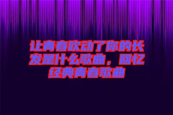 讓青春吹動(dòng)了你的長(zhǎng)發(fā)是什么歌曲，回憶經(jīng)典青春歌曲