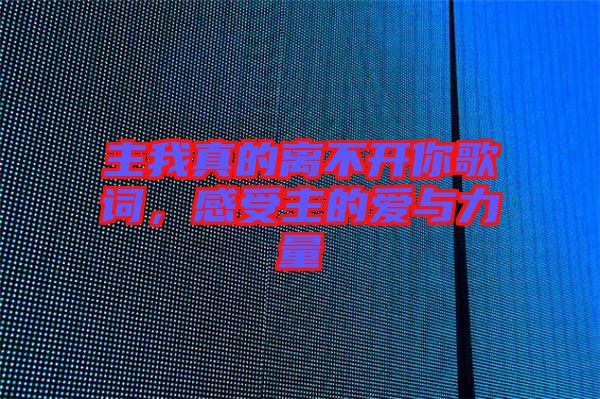 主我真的離不開你歌詞，感受主的愛與力量