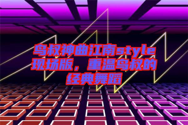鳥(niǎo)叔神曲江南style現(xiàn)場(chǎng)版，重溫鳥(niǎo)叔的經(jīng)典舞蹈