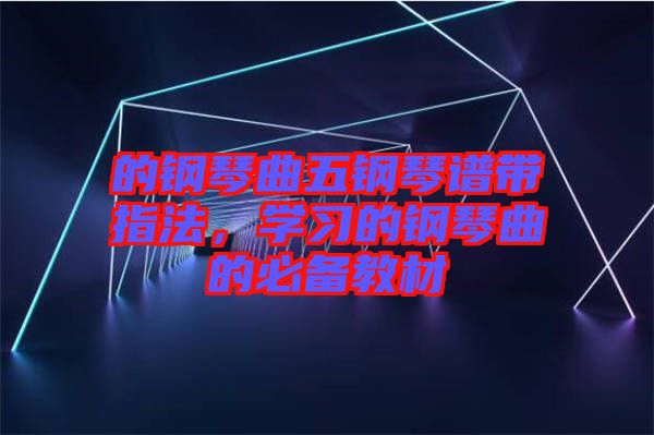 的鋼琴曲五鋼琴譜帶指法，學(xué)習(xí)的鋼琴曲的必備教材