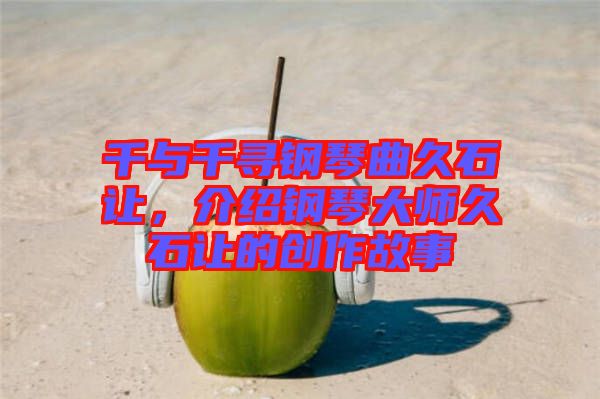千與千尋鋼琴曲久石讓，介紹鋼琴大師久石讓的創(chuàng)作故事