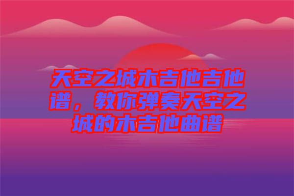 天空之城木吉他吉他譜，教你彈奏天空之城的木吉他曲譜