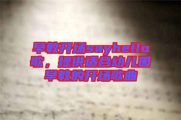 早教開場sayhello歌，提供適合幼兒園早教的開場歌曲