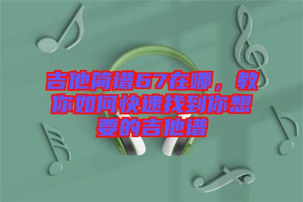 吉他簡(jiǎn)譜67在哪，教你如何快速找到你想要的吉他譜