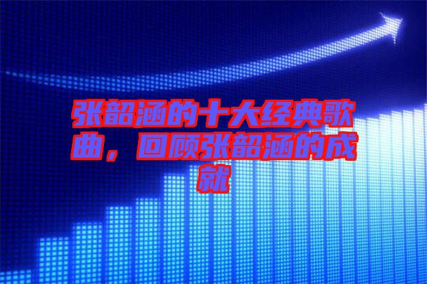 張韶涵的十大經(jīng)典歌曲，回顧張韶涵的成就