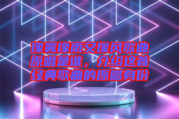 像霧像雨又像風(fēng)歌曲原唱是誰，介紹這首經(jīng)典歌曲的原唱身份