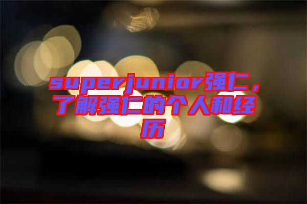superjunior強(qiáng)仁，了解強(qiáng)仁的個(gè)人和經(jīng)歷