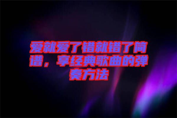 愛就愛了錯(cuò)就錯(cuò)了簡譜，享經(jīng)典歌曲的彈奏方法