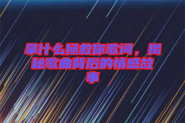 拿什么拯救你歌詞，揭秘歌曲背后的情感故事