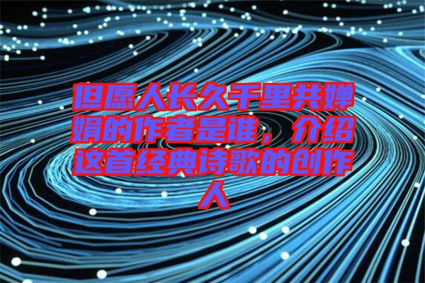 但愿人長久千里共嬋娟的作者是誰，介紹這首經(jīng)典詩歌的創(chuàng)作人