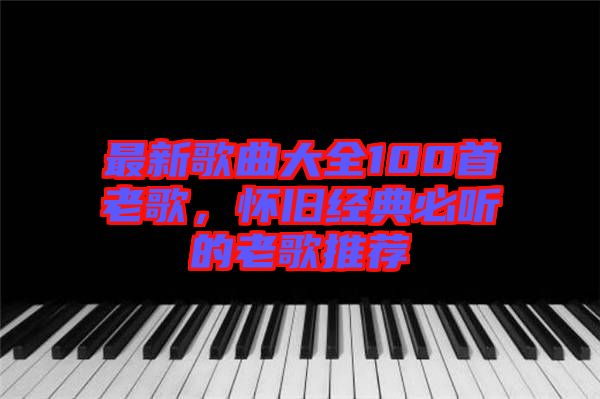 最新歌曲大全100首老歌，懷舊經(jīng)典必聽的老歌推薦