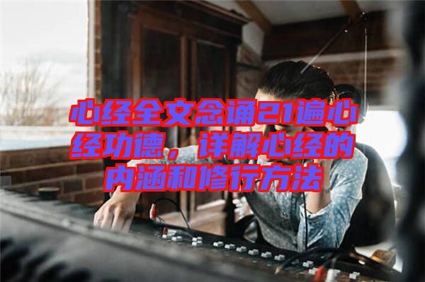 心經(jīng)全文念誦21遍心經(jīng)功德，詳解心經(jīng)的內(nèi)涵和修行方法
