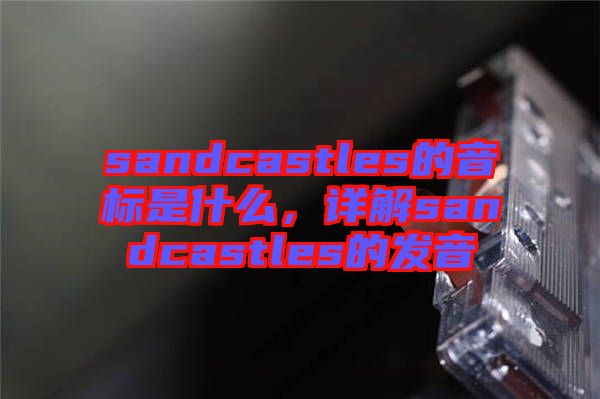 sandcastles的音標(biāo)是什么，詳解sandcastles的發(fā)音