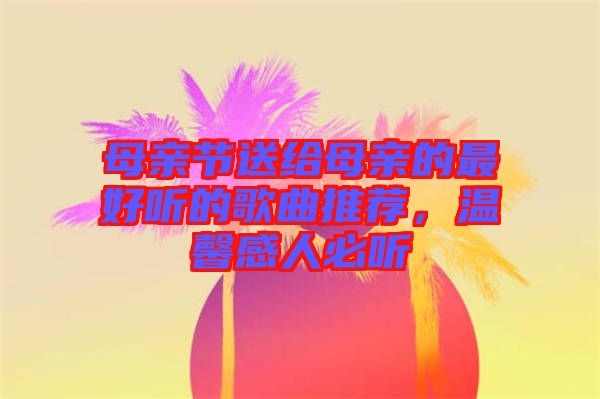 母親節(jié)送給母親的最好聽(tīng)的歌曲推薦，溫馨感人必聽(tīng)